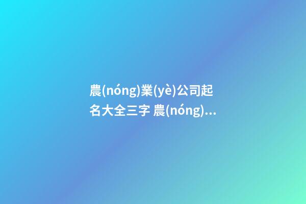 農(nóng)業(yè)公司起名大全三字 農(nóng)業(yè)公司適合什么樣的名字-第1張-公司起名-玄機(jī)派